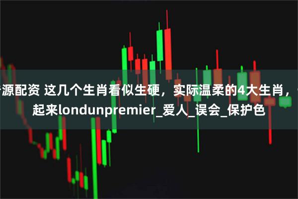 浩源配资 这几个生肖看似生硬，实际温柔的4大生肖，一起来londunpremier_爱人_误会_保护色