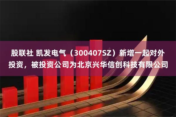 股联社 凯发电气（300407SZ）新增一起对外投资，被投资公司为北京兴华信创科技有限公司
