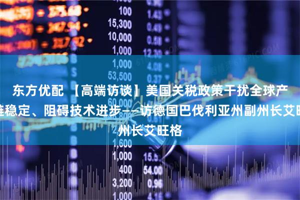 东方优配 【高端访谈】美国关税政策干扰全球产业链稳定、阻碍技术进步——访德国巴伐利亚州副州长艾旺格