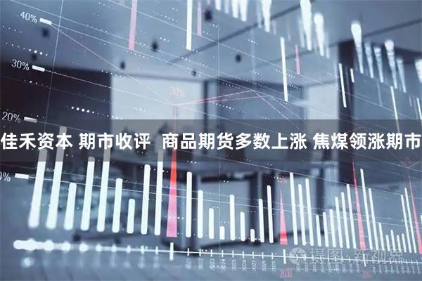 佳禾资本 期市收评  商品期货多数上涨 焦煤领涨期市
