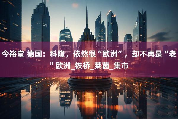 今裕堂 德国：科隆，依然很“欧洲”，却不再是“老”欧洲_铁桥_莱茵_集市