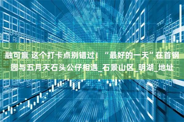 融可赢 这个打卡点别错过！“最好的一天”在首钢园与五月天石头公仔相遇_石景山区_明湖_地址