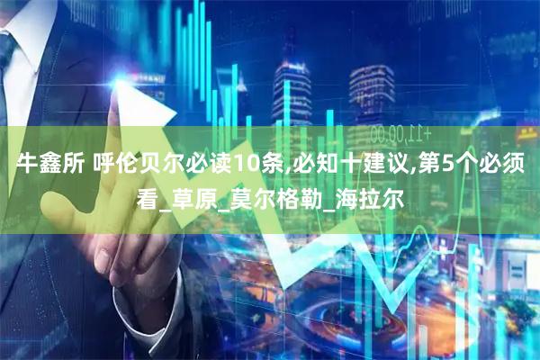 牛鑫所 呼伦贝尔必读10条,必知十建议,第5个必须看_草原_莫尔格勒_海拉尔