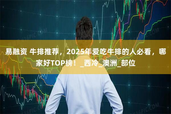 易融资 牛排推荐，2025年爱吃牛排的人必看，哪家好TOP榜！_西冷_澳洲_部位