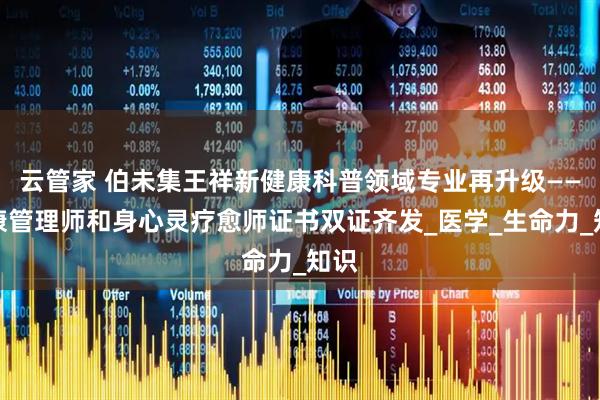 云管家 伯未集王祥新健康科普领域专业再升级——健康管理师和身心灵疗愈师证书双证齐发_医学_生命力_知识