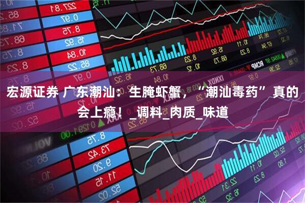 宏源证券 广东潮汕：生腌虾蟹，“潮汕毒药” 真的会上瘾！_调料_肉质_味道