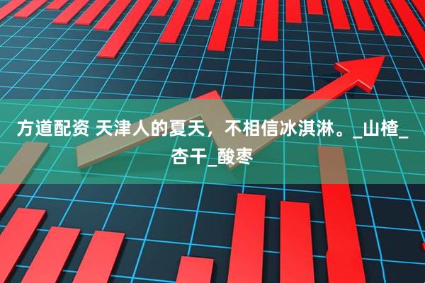 方道配资 天津人的夏天，不相信冰淇淋。_山楂_杏干_酸枣