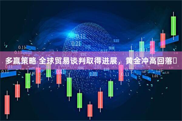 多赢策略 全球贸易谈判取得进展，黄金冲高回落​