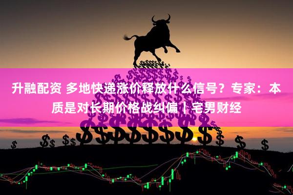 升融配资 多地快递涨价释放什么信号？专家：本质是对长期价格战纠偏｜宅男财经