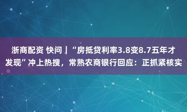 浙商配资 快问｜“房抵贷利率3.8变8.7五年才发现”冲上热搜，常熟农商银行回应：正抓紧核实