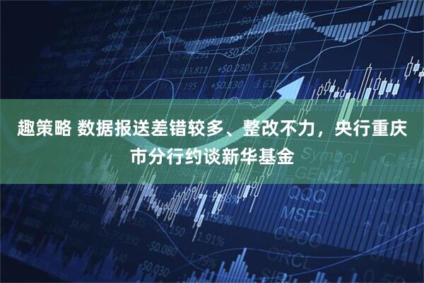 趣策略 数据报送差错较多、整改不力，央行重庆市分行约谈新华基金