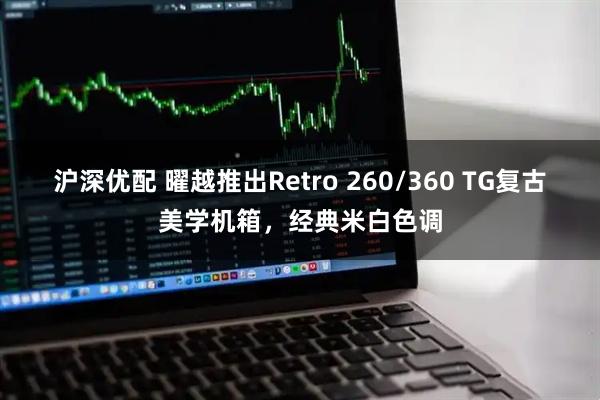 沪深优配 曜越推出Retro 260/360 TG复古美学机箱，经典米白色调