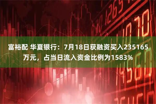 富裕配 华夏银行：7月18日获融资买入235165万元，占当日流入资金比例为1583%