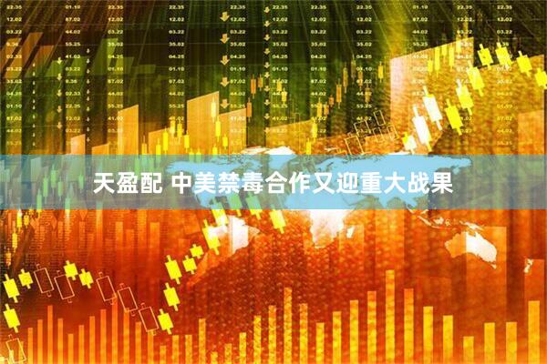 天盈配 中美禁毒合作又迎重大战果