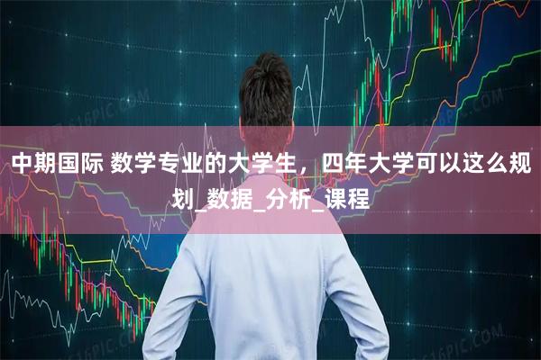 中期国际 数学专业的大学生，四年大学可以这么规划_数据_分析_课程