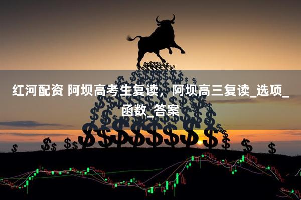 红河配资 阿坝高考生复读，阿坝高三复读_选项_函数_答案