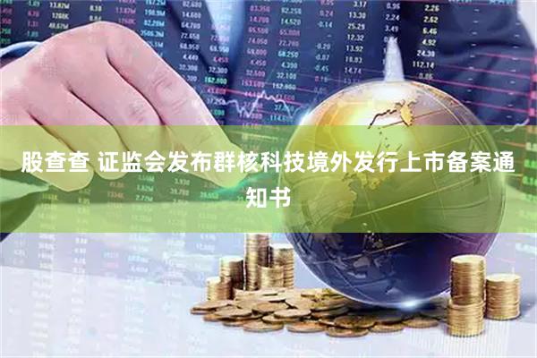 股查查 证监会发布群核科技境外发行上市备案通知书