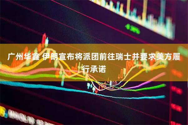广州华鑫 伊朗宣布将派团前往瑞士并要求美方履行承诺