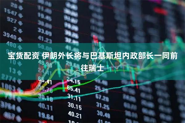宝货配资 伊朗外长将与巴基斯坦内政部长一同前往瑞士