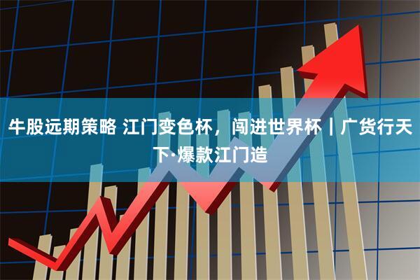 牛股远期策略 江门变色杯，闯进世界杯｜广货行天下·爆款江门造