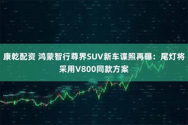 康乾配资 鸿蒙智行尊界SUV新车谍照再曝：尾灯将采用V800同款方案