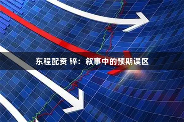 东程配资 锌：叙事中的预期误区