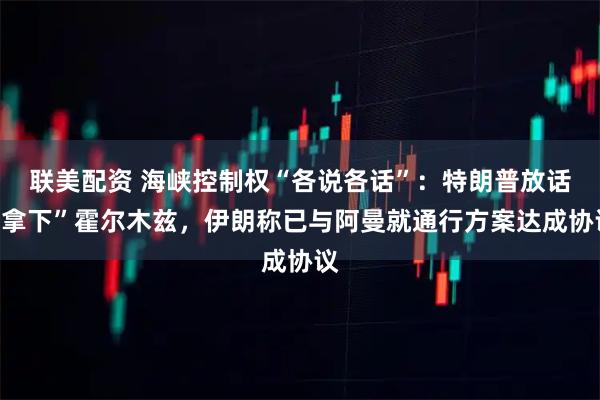 联美配资 海峡控制权“各说各话”：特朗普放话“拿下”霍尔木兹，伊朗称已与阿曼就通行方案达成协议