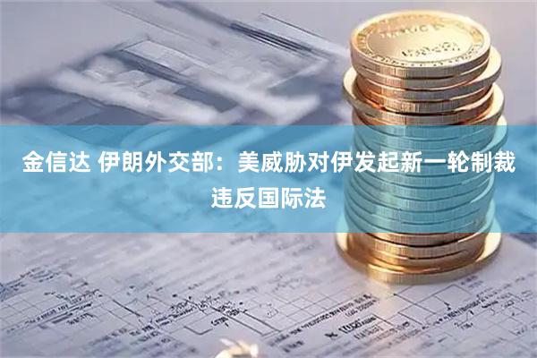 金信达 伊朗外交部：美威胁对伊发起新一轮制裁违反国际法